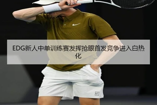 EDG新人中单训练赛发挥抢眼首发竞争进入白热化